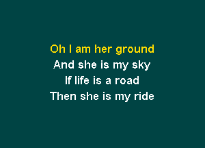 Oh I am her ground
And she is my sky

If life is a road
Then she is my ride