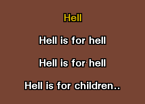 Hell
Hell is for hell

Hell is for-hell

Hell is for children..