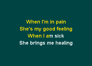 When I'm in pain
She's my good feeling

When I am sick
She brings me healing