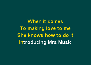 When it comes
To making love to me

She knows how to do it
Introducing Mrs Music
