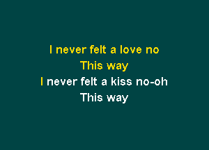 I never felt a love no
This way

I never felt a kiss no-oh
This way