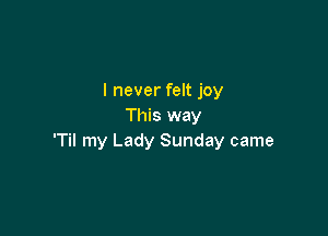 I never felt joy
This way

'Til my Lady Sunday came