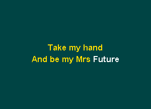 Take my hand

And be my Mrs Future