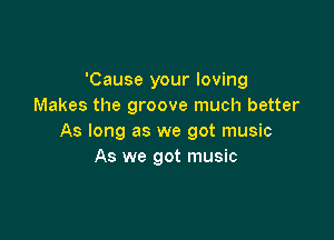 'Cause your loving
Makes the groove much better

As long as we got music
As we got music