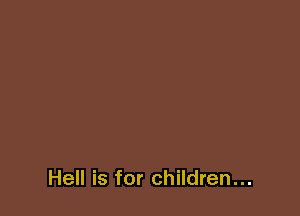 Hell is for children...