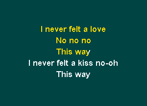 I never felt a love
No no no
This way

I never felt a kiss no-oh
This way