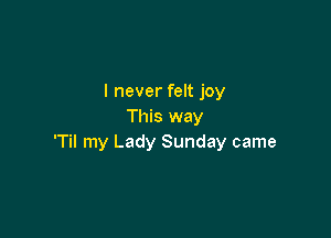 I never felt joy
This way

'Til my Lady Sunday came