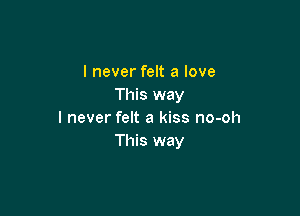 I never felt a love
This way

I never felt a kiss no-oh
This way