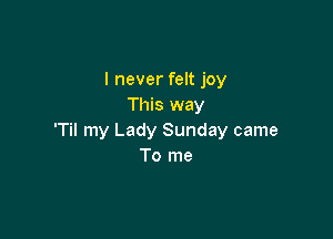 I never felt joy
This way

'Til my Lady Sunday came
To me