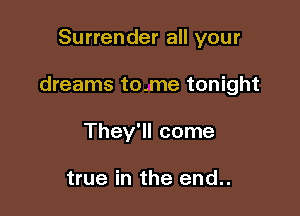 Surrender all your

dreams tome tonight

They'll come

true in the end..