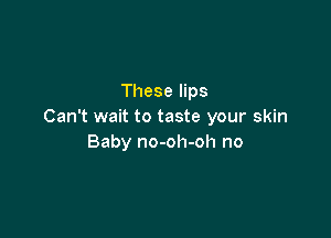 These lips
Can't wait to taste your skin

Baby no-oh-oh no