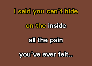 I said you can't hide

on the inside
all the pain

you've ever felt.