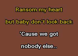Ransom my heart

but baby don't look back

'Cause we got

nobody else..