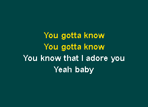 You gotta know
You gotta know

You know that I adore you
Yeah baby