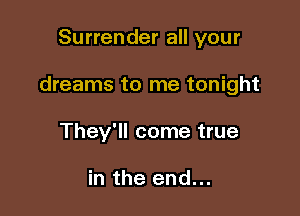 Surrender all your

dreams to me tonight

They'll come true

in the end...