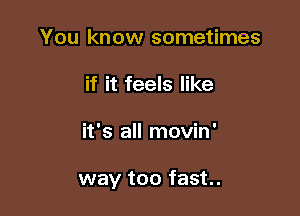 You know sometimes
if it feels like

it's all movin'

way too fast.