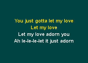 You just gotta let my love
Let my love

Let my love adorn you
Ah le-le-le-let it just adorn