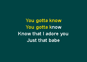 You gotta know
You gotta know

Know that I adore you
Just that babe