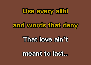 Use every alibi

and words that deny

That love ain't

meant to last.