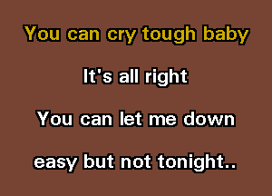 You can cry tough baby
It's all right

You can let me down

easy but not tonight.