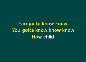 You gotta know know
You gotta know know know

Now child