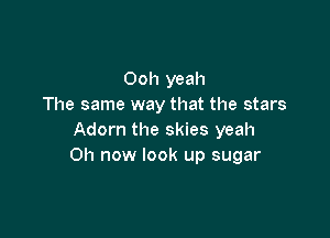 Ooh yeah
The same way that the stars

Adorn the skies yeah
Oh now look up sugar