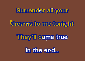 Surrender all 'your

l'drea'ws to me tonight

They'll come true

in the ehd..