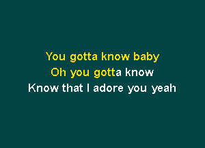 You gotta know baby
Oh you gotta know

Know that I adore you yeah