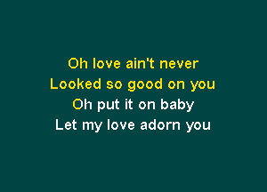 0h love ain't never
Looked so good on you

Oh put it on baby
Let my love adorn you