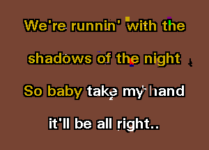 We're runnin' IWith the

shadows of the night

80 baby takke mw and

it'll be all right.