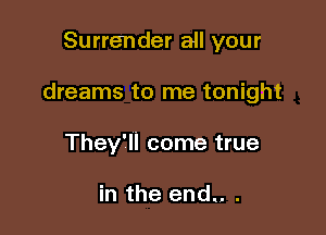 Surrender all your

dreams to me tonight

They'll come true

in the end.. .