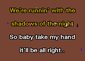 We're rur'min' With. the

shadows of'the night

80 baby. take my hand

it'll be all right.