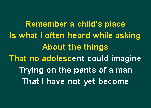 Remember a child's place
Is what I often heard while asking
About the things
That no adolescent could imagine
Trying on the pants of a man
That I have not yet become