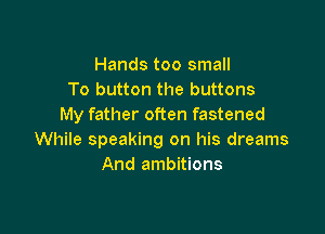 Hands too small
To button the buttons
My father often fastened

While speaking on his dreams
And ambitions