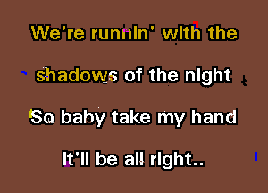 We're runnin' with the

Shadows of the night

80 baby take my hand

it'll be all right.