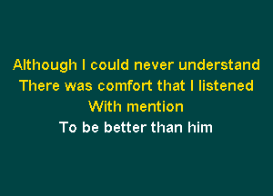 Although I could never understand
There was comfort that I listened

With mention
To be better than him