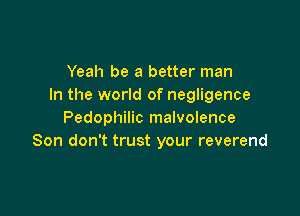 Yeah be a better man
In the world of negligence

Pedophilic malvolence
Son don't trust your reverend