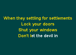 When they settling for settlements
Lock your doors

Shut your windows
Don't let the devil in