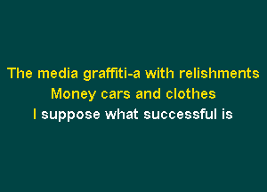 The media graffiti-a with relishments
Money cars and clothes

I suppose what successful is