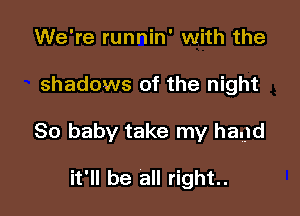 We're runnin' with the

shadows of the night

80 baby take my hard

it'll be all right.