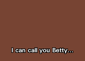 I can call you Betty...