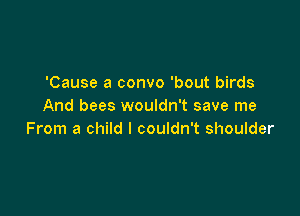 'Cause a convo 'bout birds
And bees wouldn't save me

From a child I couldn't shoulder