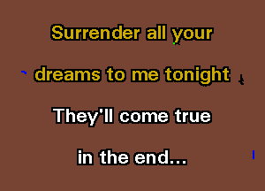 Surrender all your

dreams to me tonight
They'll come true

in the end...