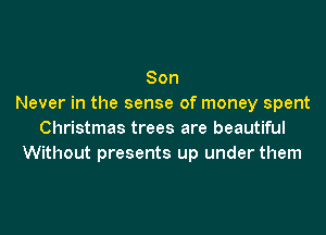 Son
Never in the sense of money spent
Christmas trees are beautiful
Without presents up under them