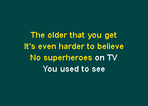 The older that you get
It's even harder to believe

No superheroes on TV
You used to see