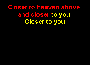 Closer to heaven above
and closer to you
Closer to you