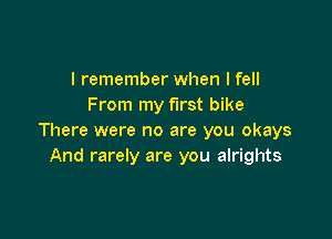 I remember when I fell
From my first bike

There were no are you okays
And rarely are you alrights