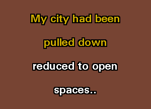 My city had been

pulled down

reduced to open

spaces