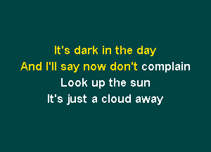 It's dark in the day
And I'll say now don't complain

Look up the sun
It's just a cloud away