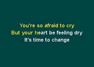 You're so afraid to cry
But your heart be feeling dry

It's time to change